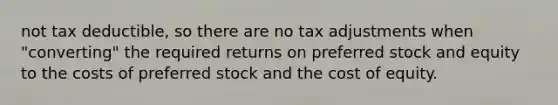 not tax deductible, so there are no tax adjustments when "converting" the required returns on preferred stock and equity to the costs of preferred stock and the cost of equity.