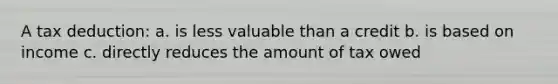 A tax deduction: a. is less valuable than a credit b. is based on income c. directly reduces the amount of tax owed