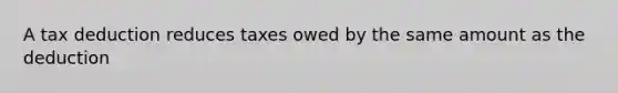 A tax deduction reduces taxes owed by the same amount as the deduction