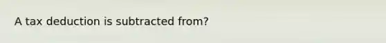A tax deduction is subtracted from?