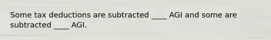 Some tax deductions are subtracted ____ AGI and some are subtracted ____ AGI.