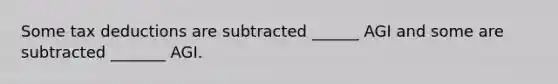 Some tax deductions are subtracted ______ AGI and some are subtracted _______ AGI.