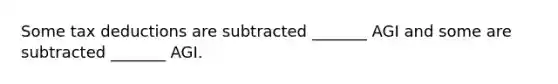 Some tax deductions are subtracted _______ AGI and some are subtracted _______ AGI.