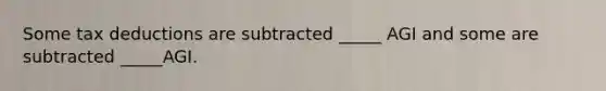 Some tax deductions are subtracted _____ AGI and some are subtracted _____AGI.