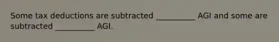 Some tax deductions are subtracted __________ AGI and some are subtracted __________ AGI.