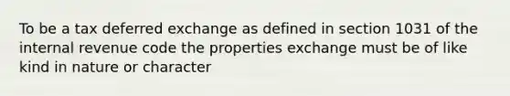 To be a tax deferred exchange as defined in section 1031 of the internal revenue code the properties exchange must be of like kind in nature or character