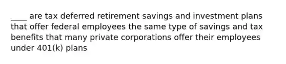 ____ are tax deferred retirement savings and investment plans that offer federal employees the same type of savings and tax benefits that many private corporations offer their employees under 401(k) plans