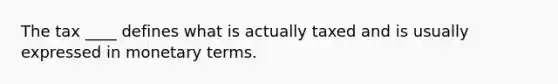 The tax ____ defines what is actually taxed and is usually expressed in monetary terms.