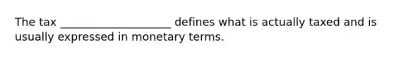 The tax ____________________ defines what is actually taxed and is usually expressed in monetary terms.