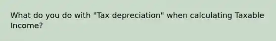 What do you do with "Tax depreciation" when calculating Taxable Income?