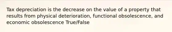 Tax depreciation is the decrease on the value of a property that results from physical deterioration, functional obsolescence, and economic obsolescence True/False