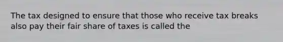 The tax designed to ensure that those who receive tax breaks also pay their fair share of taxes is called the