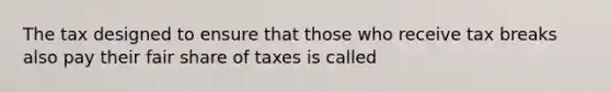 The tax designed to ensure that those who receive tax breaks also pay their fair share of taxes is called