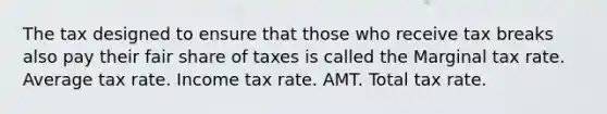 The tax designed to ensure that those who receive tax breaks also pay their fair share of taxes is called the Marginal tax rate. Average tax rate. Income tax rate. AMT. Total tax rate.