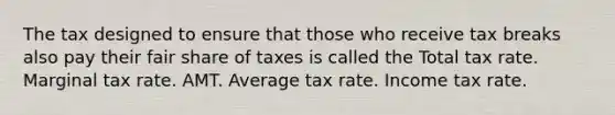 The tax designed to ensure that those who receive tax breaks also pay their fair share of taxes is called the Total tax rate. Marginal tax rate. AMT. Average tax rate. Income tax rate.