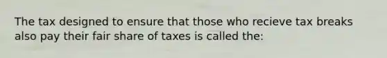 The tax designed to ensure that those who recieve tax breaks also pay their fair share of taxes is called the: