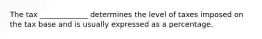 The tax _____________ determines the level of taxes imposed on the tax base and is usually expressed as a percentage.