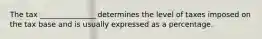 The tax _______________ determines the level of taxes imposed on the tax base and is usually expressed as a percentage.