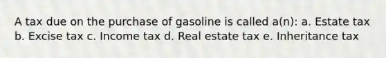 A tax due on the purchase of gasoline is called a(n): a. Estate tax b. Excise tax c. Income tax d. Real estate tax e. Inheritance tax