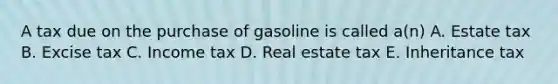 A tax due on the purchase of gasoline is called a(n) A. Estate tax B. Excise tax C. Income tax D. Real estate tax E. Inheritance tax