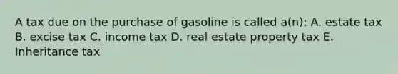 A tax due on the purchase of gasoline is called a(n): A. estate tax B. excise tax C. income tax D. real estate property tax E. Inheritance tax