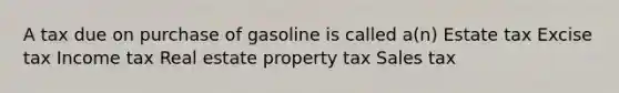 A tax due on purchase of gasoline is called a(n) Estate tax Excise tax Income tax Real estate property tax Sales tax