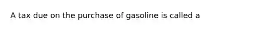 A tax due on the purchase of gasoline is called a