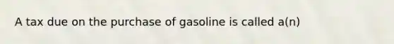 A tax due on the purchase of gasoline is called a(n)