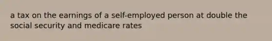 a tax on the earnings of a self-employed person at double the social security and medicare rates