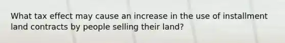 What tax effect may cause an increase in the use of installment land contracts by people selling their land?