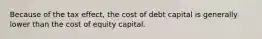 Because of the tax effect, the cost of debt capital is generally lower than the cost of equity capital.