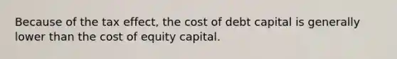 Because of the tax effect, the cost of debt capital is generally lower than the cost of equity capital.