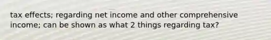 tax effects; regarding net income and other comprehensive income; can be shown as what 2 things regarding tax?