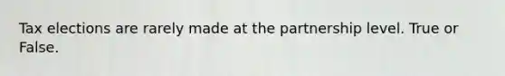 Tax elections are rarely made at the partnership level. True or False.