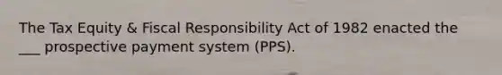 The Tax Equity & Fiscal Responsibility Act of 1982 enacted the ___ prospective payment system (PPS).