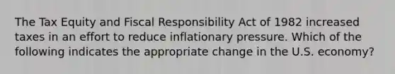 The Tax Equity and Fiscal Responsibility Act of 1982 increased taxes in an effort to reduce inflationary pressure. Which of the following indicates the appropriate change in the U.S. economy?