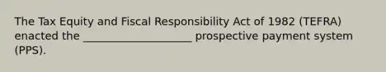 The Tax Equity and Fiscal Responsibility Act of 1982 (TEFRA) enacted the ____________________ prospective payment system (PPS).