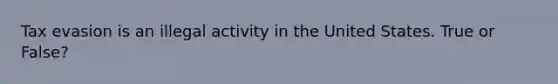 Tax evasion is an illegal activity in the United States. True or False?