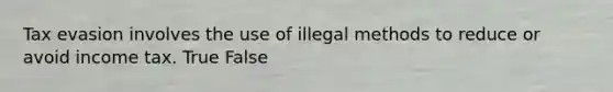 Tax evasion involves the use of illegal methods to reduce or avoid income tax. True False