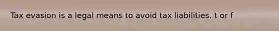 Tax evasion is a legal means to avoid tax liabilities. t or f