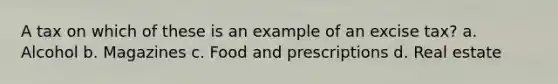 A tax on which of these is an example of an excise tax? a. Alcohol b. Magazines c. Food and prescriptions d. Real estate