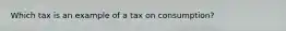 Which tax is an example of a tax on consumption?