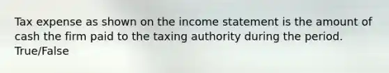 Tax expense as shown on the income statement is the amount of cash the firm paid to the taxing authority during the period. True/False