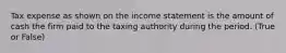 Tax expense as shown on the income statement is the amount of cash the firm paid to the taxing authority during the period. (True or False)