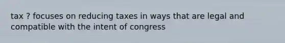 tax ? focuses on reducing taxes in ways that are legal and compatible with the intent of congress