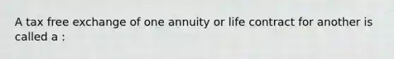 A tax free exchange of one annuity or life contract for another is called a :