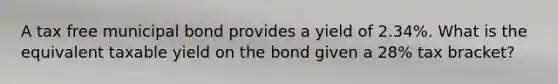 A tax free municipal bond provides a yield of 2.34%. What is the equivalent taxable yield on the bond given a 28% tax bracket?