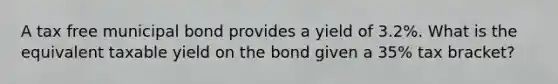 A tax free municipal bond provides a yield of 3.2%. What is the equivalent taxable yield on the bond given a 35% tax bracket?