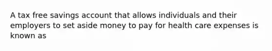 A tax free savings account that allows individuals and their employers to set aside money to pay for health care expenses is known as