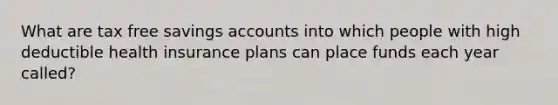 What are tax free savings accounts into which people with high deductible health insurance plans can place funds each year called?